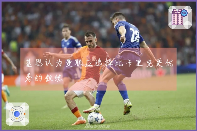 基恩认为曼联应选择比卡里克更优秀的教练