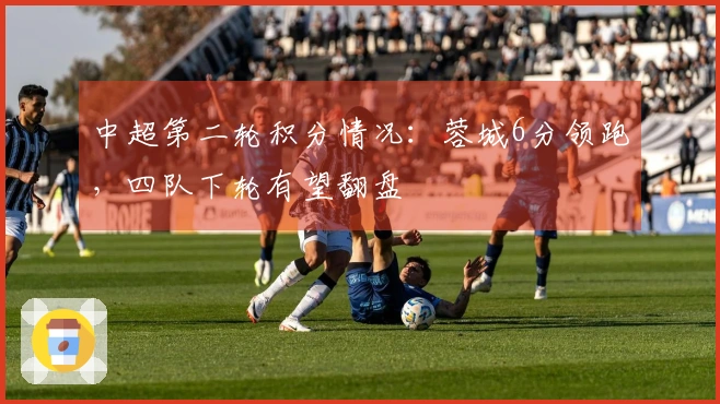 中超第二轮积分情况：蓉城6分领跑，四队下轮有望翻盘