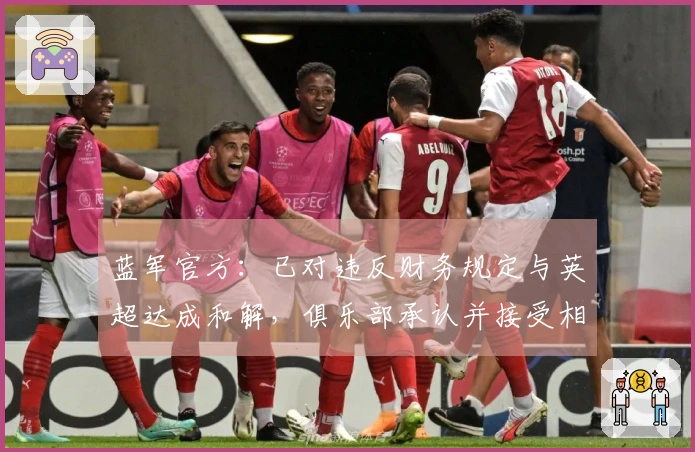 蓝军官方：已对违反财务规定与英超达成和解，俱乐部承认并接受相应处罚