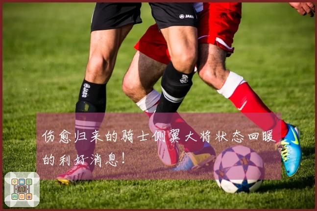 伤愈归来的骑士侧翼大将状态回暖的利好消息！