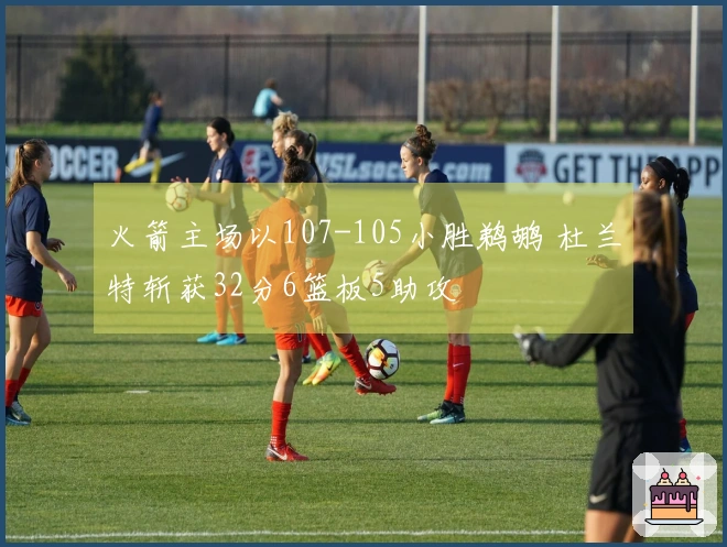 火箭主场以107-105小胜鹈鹕 杜兰特斩获32分6篮板5助攻