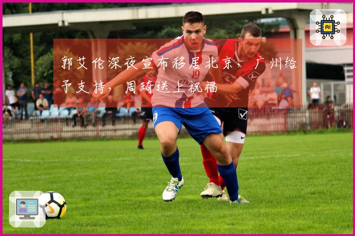 郭艾伦深夜宣布移居北京，广州给予支持，周琦送上祝福