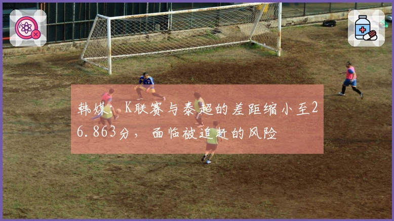 韩媒:K联赛与泰超的差距缩小至26.863分,面临被追赶的风险