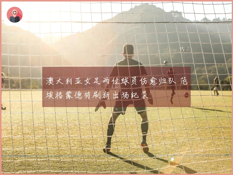 澳大利亚女足两位球员伤愈归队 范埃格蒙德将刷新出场纪录