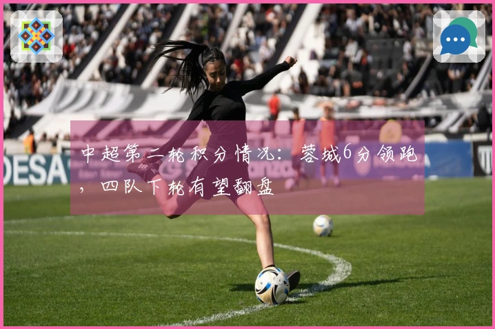 中超第二轮积分情况：蓉城6分领跑，四队下轮有望翻盘