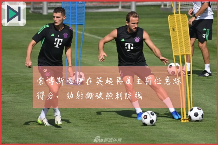 索博斯洛伊在英超再度主罚任意球得分，劲射撕破热刺防线