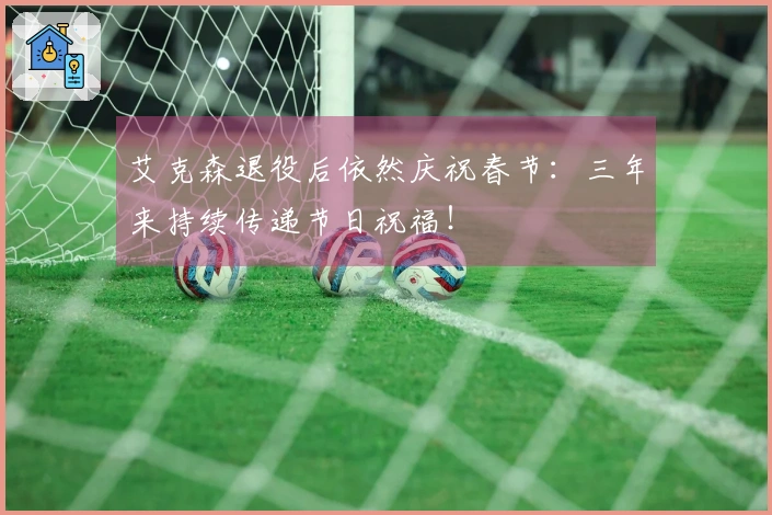 艾克森退役后依然庆祝春节:三年来持续传递节日祝福!