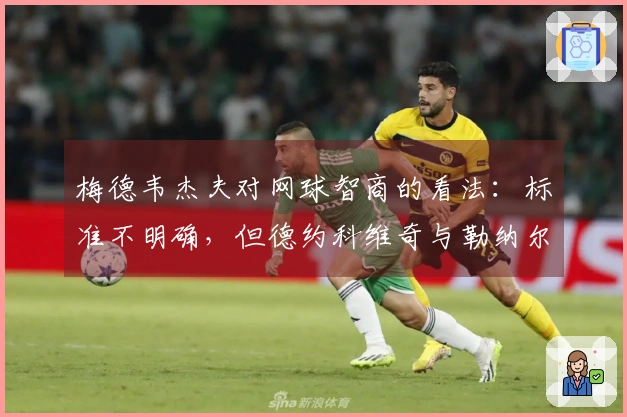 梅德韦杰夫对网球智商的看法：标准不明确，但德约科维奇与勒纳尔都是典范