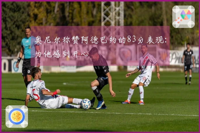 奥尼尔称赞阿德巴约的83分表现：为他感到开心