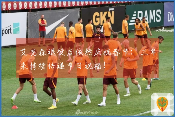 艾克森退役后依然庆祝春节：三年来持续传递节日祝福！