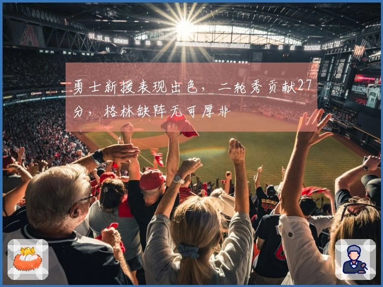 勇士新援表现出色，二轮秀贡献27分，格林缺阵无可厚非