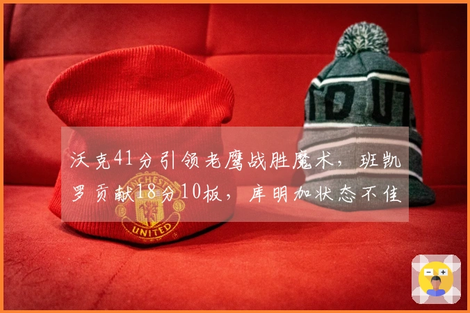 沃克41分引领老鹰战胜魔术，班凯罗贡献18分10板，库明加状态不佳