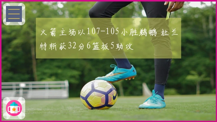 火箭主场以107-105小胜鹈鹕 杜兰特斩获32分6篮板5助攻