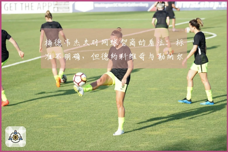 梅德韦杰夫对网球智商的看法：标准不明确，但德约科维奇与勒纳尔都是典范