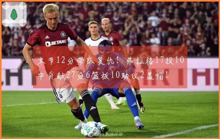 末节12分带队复仇！弗拉格17投10中贡献27分6篮板10助攻2盖帽！