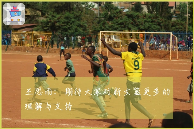 王思雨：期待大家对新女篮更多的理解与支持