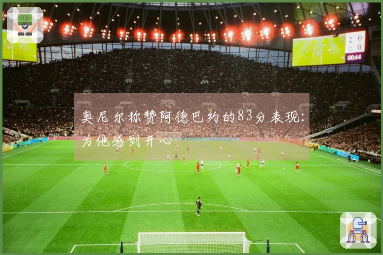 奥尼尔称赞阿德巴约的83分表现：为他感到开心